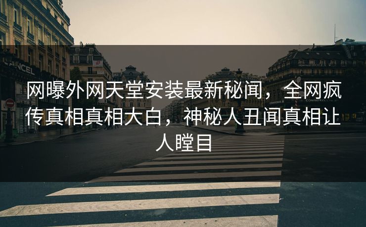 网曝外网天堂安装最新秘闻，全网疯传真相真相大白，神秘人丑闻真相让人瞠目