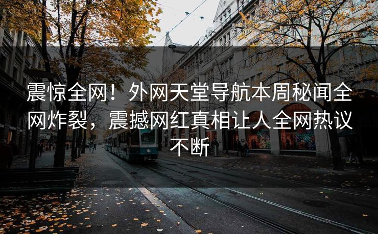 震惊全网！外网天堂导航本周秘闻全网炸裂，震撼网红真相让人全网热议不断