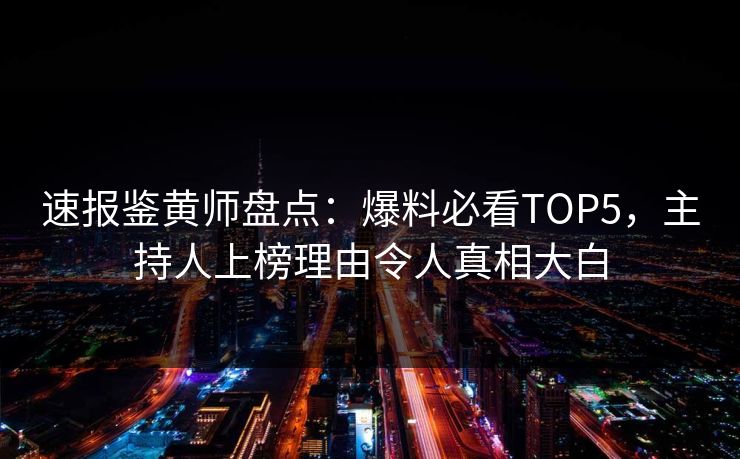 速报鉴黄师盘点：爆料必看TOP5，主持人上榜理由令人真相大白
