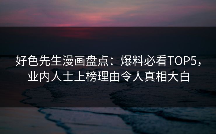 好色先生漫画盘点：爆料必看TOP5，业内人士上榜理由令人真相大白