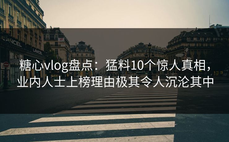 糖心vlog盘点：猛料10个惊人真相，业内人士上榜理由极其令人沉沦其中
