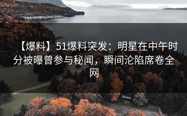 【爆料】51爆料突发：明星在中午时分被曝曾参与秘闻，瞬间沦陷席卷全网