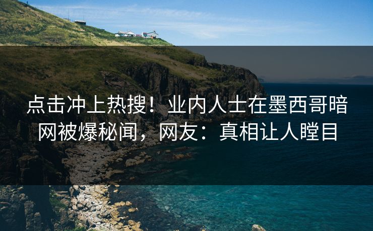 点击冲上热搜！业内人士在墨西哥暗网被爆秘闻，网友：真相让人瞠目
