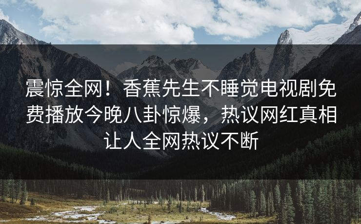 震惊全网！香蕉先生不睡觉电视剧免费播放今晚八卦惊爆，热议网红真相让人全网热议不断