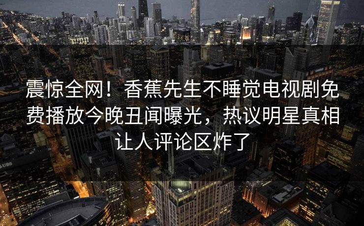 震惊全网！香蕉先生不睡觉电视剧免费播放今晚丑闻曝光，热议明星真相让人评论区炸了