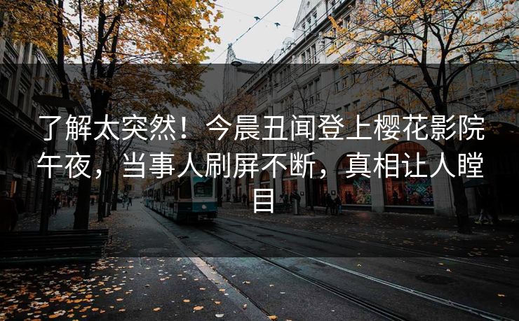 了解太突然！今晨丑闻登上樱花影院午夜，当事人刷屏不断，真相让人瞠目