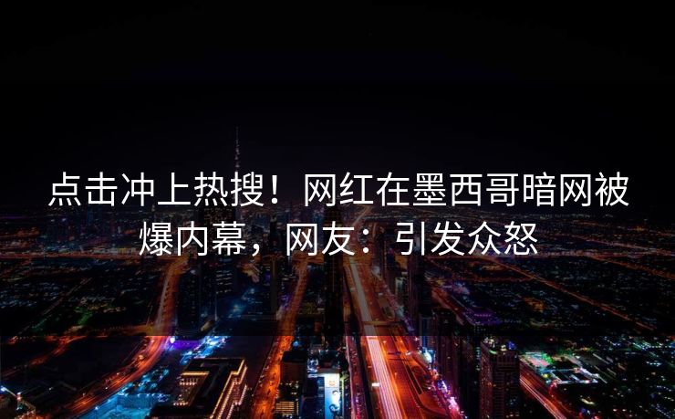 点击冲上热搜！网红在墨西哥暗网被爆内幕，网友：引发众怒
