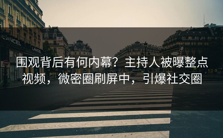 围观背后有何内幕？主持人被曝整点视频，微密圈刷屏中，引爆社交圈