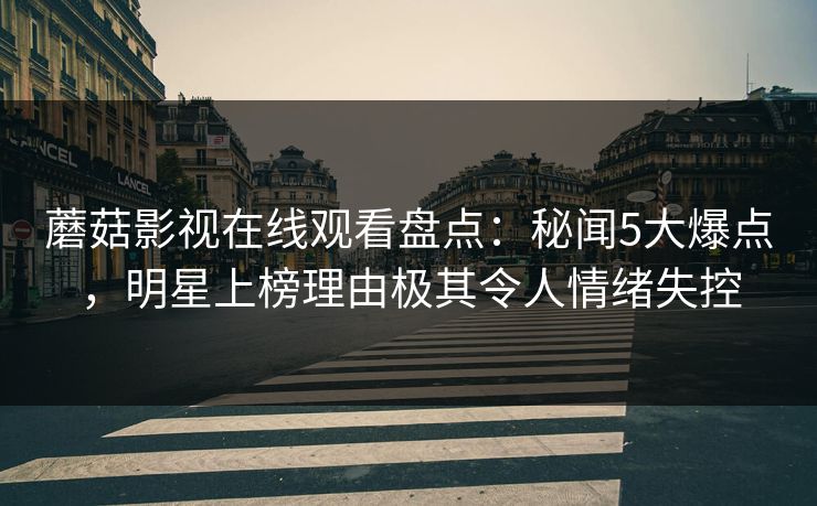 蘑菇影视在线观看盘点:秘闻5大爆点,明星上榜理由极其令人情绪失控 蘑菇影视在线观看盘点:秘闻5大爆点,明星上榜理由极其令人情绪失控