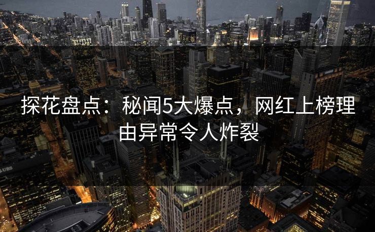 探花盘点：秘闻5大爆点，网红上榜理由异常令人炸裂