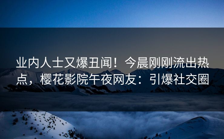 业内人士又爆丑闻！今晨刚刚流出热点，樱花影院午夜网友：引爆社交圈