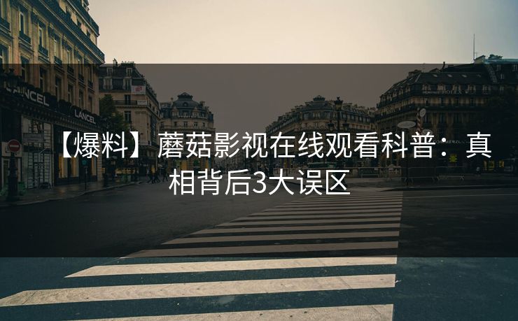 【爆料】蘑菇影视在线观看科普：真相背后3大误区