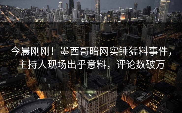 今晨刚刚！墨西哥暗网实锤猛料事件，主持人现场出乎意料，评论数破万