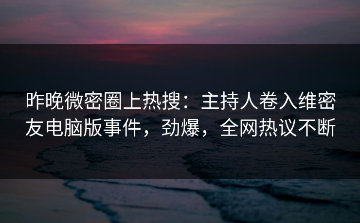 昨晚微密圈上热搜:主持人卷入维密友电脑版事件,劲爆,全网热议不断