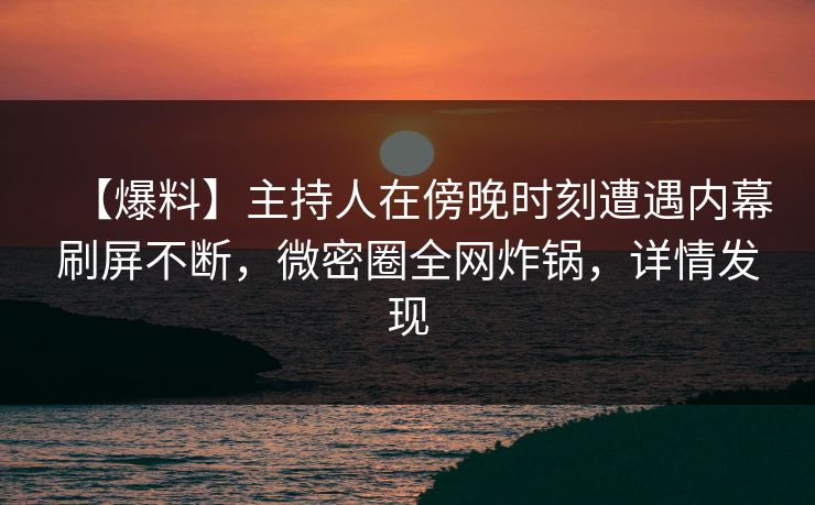 【爆料】主持人在傍晚时刻遭遇内幕刷屏不断，微密圈全网炸锅，详情发现