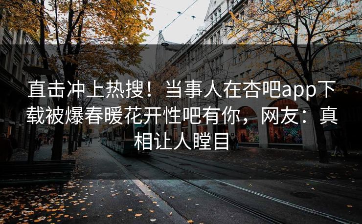 直击冲上热搜！当事人在杏吧app下载被爆春暖花开性吧有你，网友：真相让人瞠目