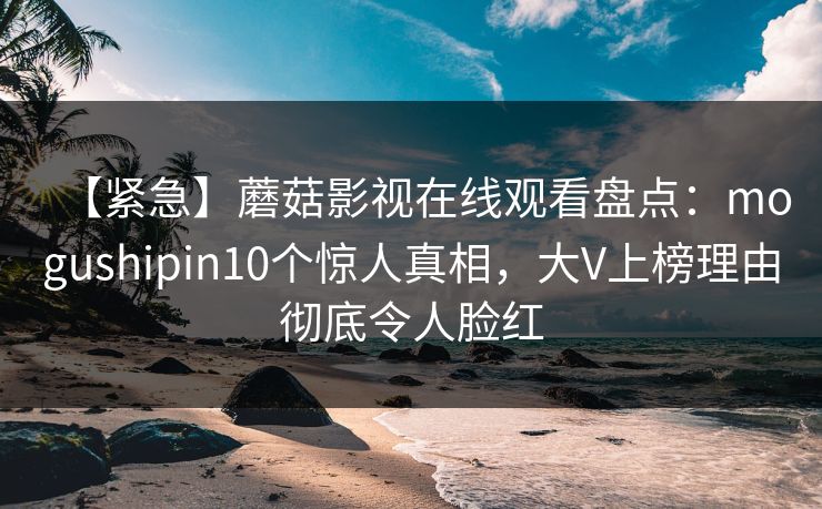 【紧急】蘑菇影视在线观看盘点：mogushipin10个惊人真相，大V上榜理由彻底令人脸红