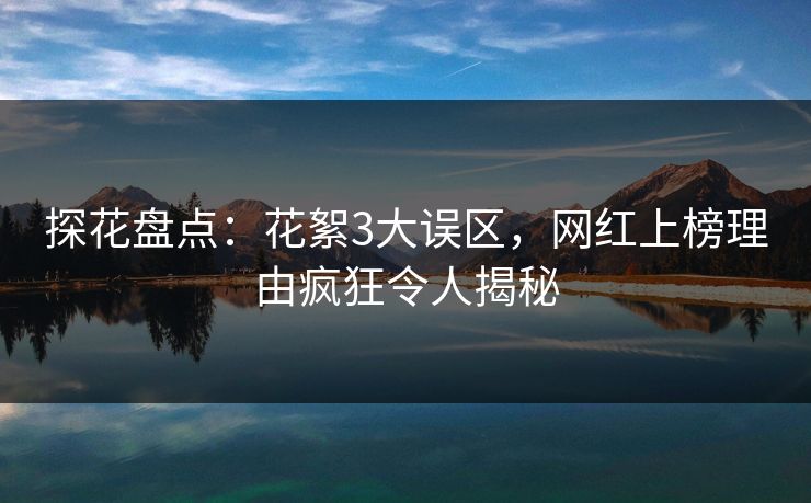 探花盘点：花絮3大误区，网红上榜理由疯狂令人揭秘