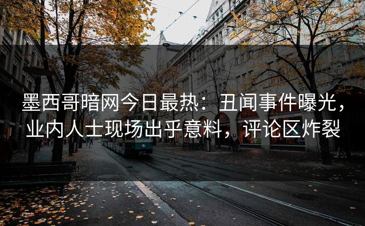 墨西哥暗网今日最热：丑闻事件曝光，业内人士现场出乎意料，评论区炸裂