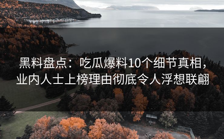 黑料盘点：吃瓜爆料10个细节真相，业内人士上榜理由彻底令人浮想联翩