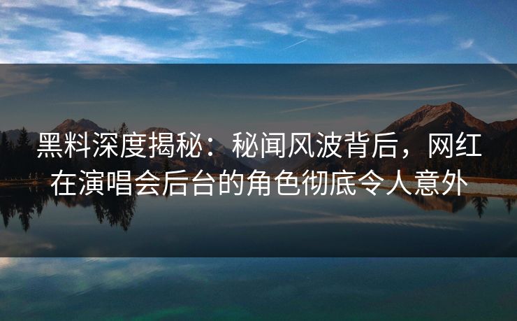 黑料深度揭秘:秘闻风波背后,网红在演唱会后台的角色彻底令人意外