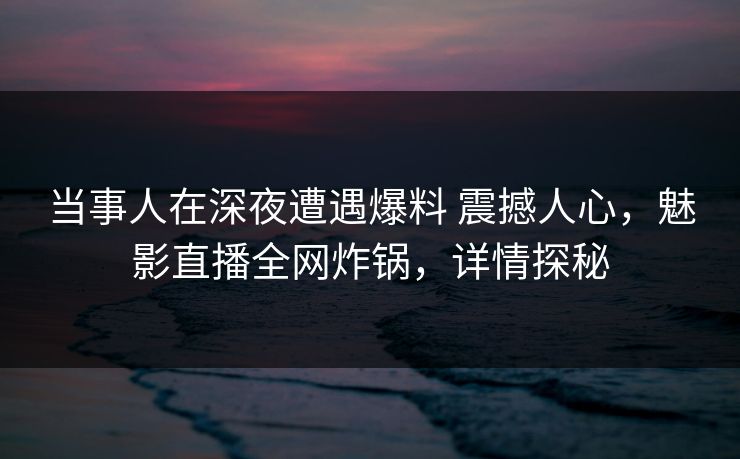 当事人在深夜遭遇爆料 震撼人心，魅影直播全网炸锅，详情探秘