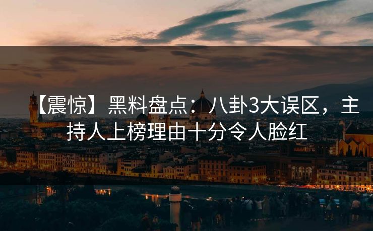 【震惊】黑料盘点:八卦3大误区,主持人上榜理由十分令人脸红 【震惊】黑料盘点:八卦3大误区,主持人上榜理由十分令人脸红