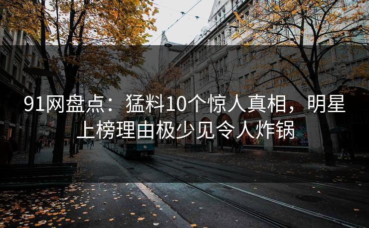 91网盘点:猛料10个惊人真相,明星上榜理由极少见令人炸锅