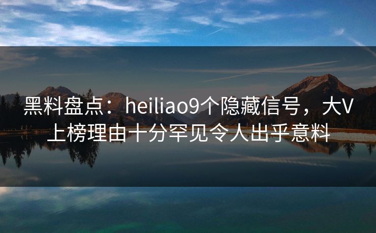 黑料盘点:heiliao9个隐藏信号,大V上榜理由十分罕见令人出乎意料