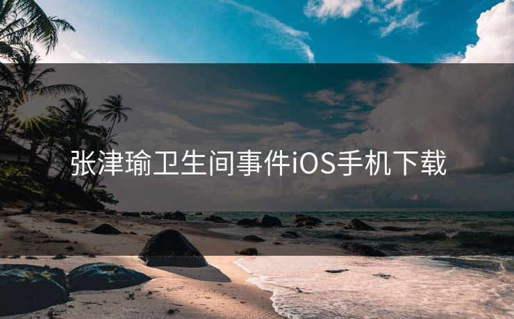 张津瑜卫生间事件iOS手机下载