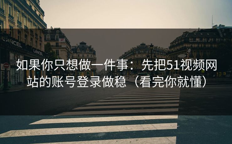 如果你只想做一件事：先把51视频网站的账号登录做稳（看完你就懂）