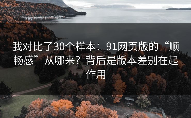我对比了30个样本:91网页版的“顺畅感”从哪来?背后是版本差别在起作用 我对比了30个样本:91网页版的“顺畅感”从哪来?背后是版本差别在起作用