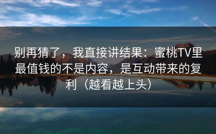 别再猜了，我直接讲结果：蜜桃TV里最值钱的不是内容，是互动带来的复利（越看越上头）