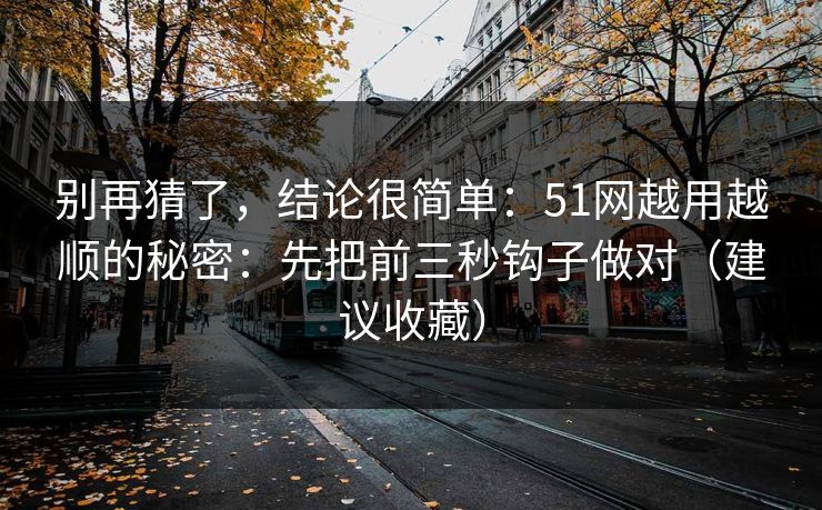 别再猜了，结论很简单：51网越用越顺的秘密：先把前三秒钩子做对（建议收藏）