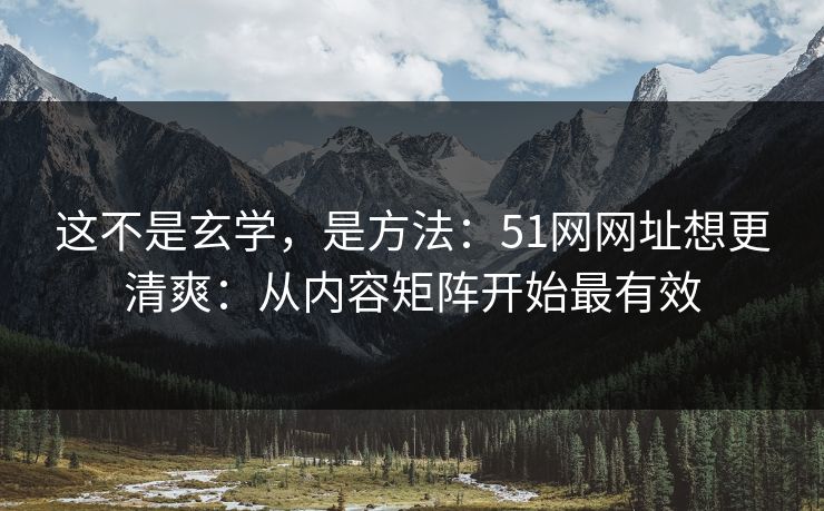 这不是玄学，是方法：51网网址想更清爽：从内容矩阵开始最有效