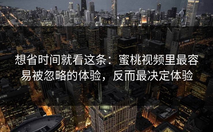 想省时间就看这条:蜜桃视频里最容易被忽略的体验,反而最决定体验 想省时间就看这条:蜜桃视频里最容易被忽略的体验,反而最决定体验