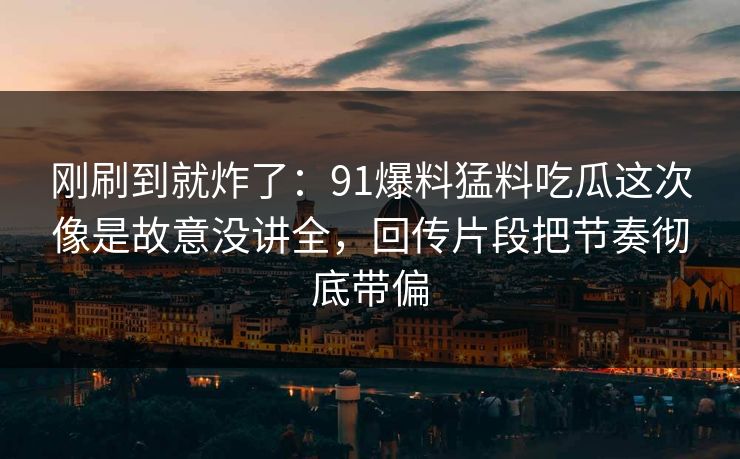 刚刷到就炸了：91爆料猛料吃瓜这次像是故意没讲全，回传片段把节奏彻底带偏